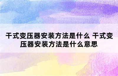 干式变压器安装方法是什么 干式变压器安装方法是什么意思